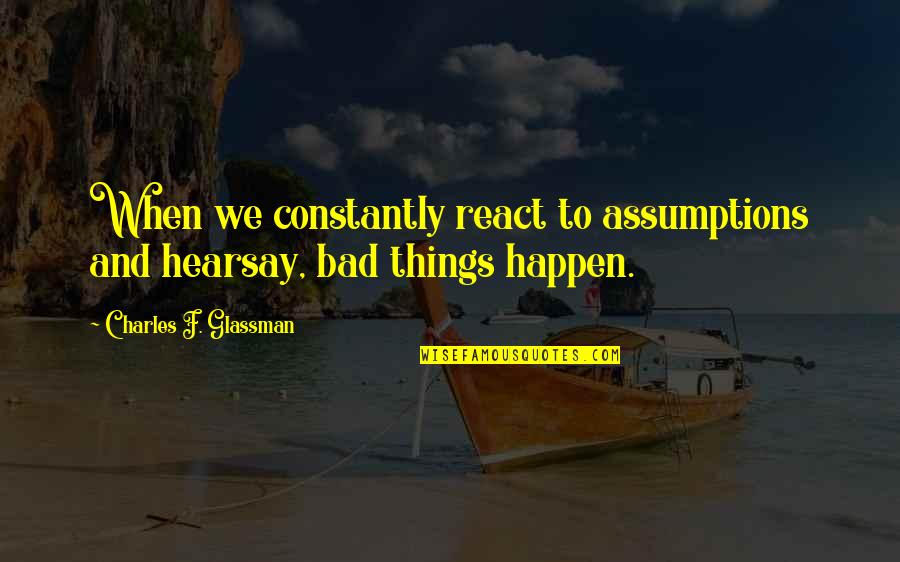 Things Happen Quote Quotes By Charles F. Glassman: When we constantly react to assumptions and hearsay,
