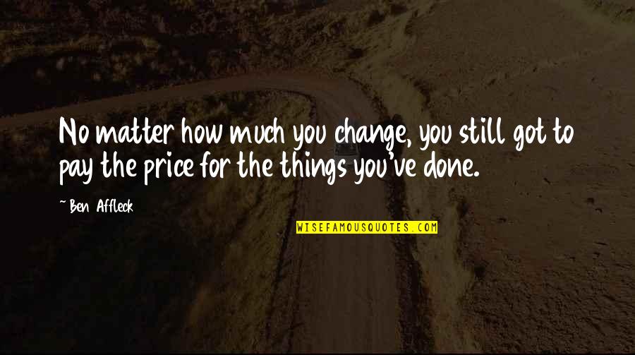 Things How They Ve Quotes By Ben Affleck: No matter how much you change, you still Things How They Ve Quotes By Ben Affleck: No matter how much you change, you still