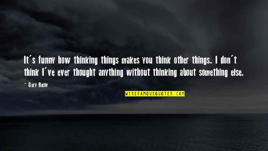 Things How They Ve Quotes By Gary Reilly: It's funny how thinking things makes you think Things How They Ve Quotes By Gary Reilly: It's funny how thinking things makes you think