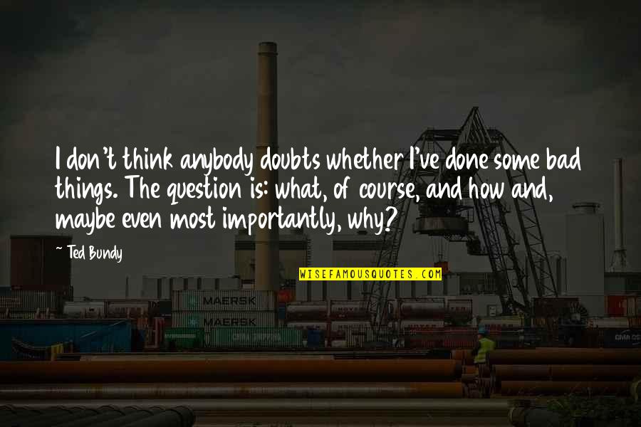 Things How They Ve Quotes By Ted Bundy: I don't think anybody doubts whether I've done Things How They Ve Quotes By Ted Bundy: I don't think anybody doubts whether I've done