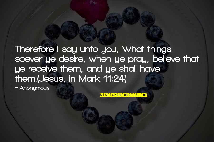 Things I Desire Quotes By Anonymous: Therefore I say unto you, What things soever Things I Desire Quotes By Anonymous: Therefore I say unto you, What things soever