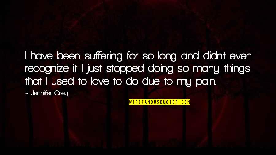 Things I Do For Love Quotes By Jennifer Grey: I have been suffering for so long and