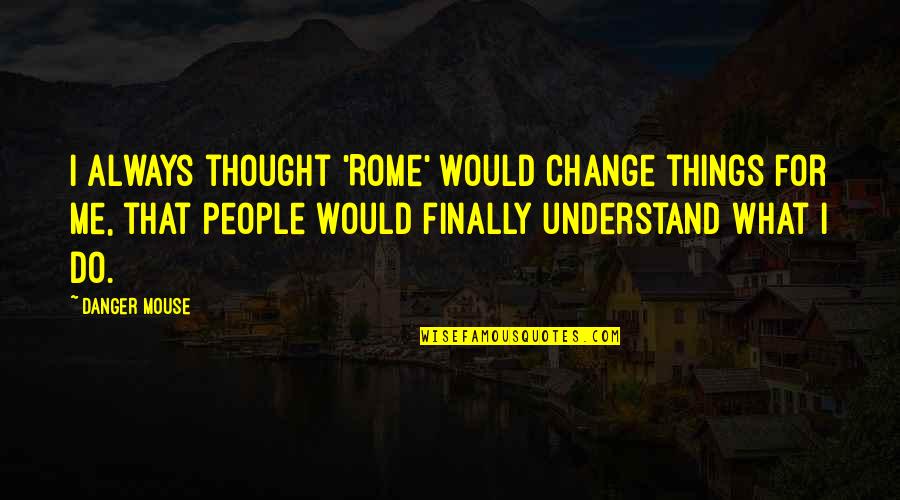 Things I Would Do For You Quotes By Danger Mouse: I always thought 'Rome' would change things for
