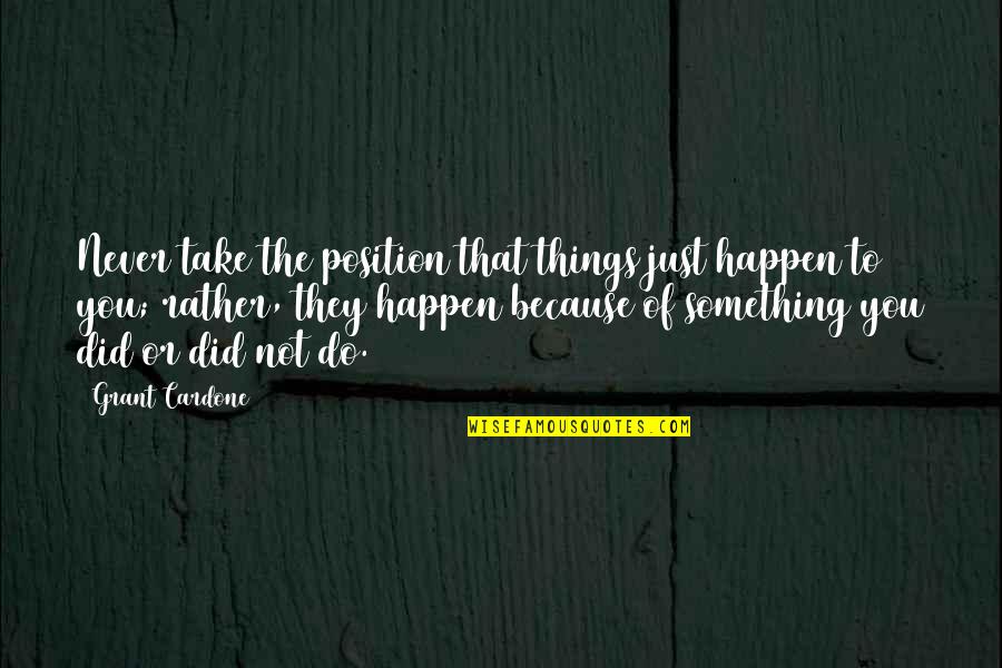 Things Just Happen Quotes By Grant Cardone: Never take the position that things just happen Things Just Happen Quotes By Grant Cardone: Never take the position that things just happen