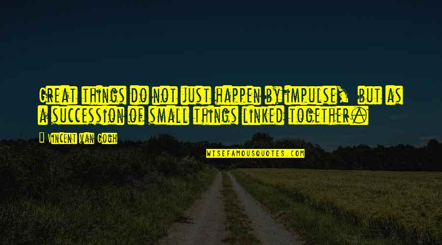 Things Just Happen Quotes By Vincent Van Gogh: Great things do not just happen by impulse, Things Just Happen Quotes By Vincent Van Gogh: Great things do not just happen by impulse,
