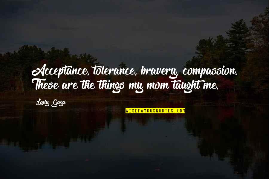 Things My Mom Taught Me Quotes By Lady Gaga: Acceptance, tolerance, bravery, compassion. These are the things