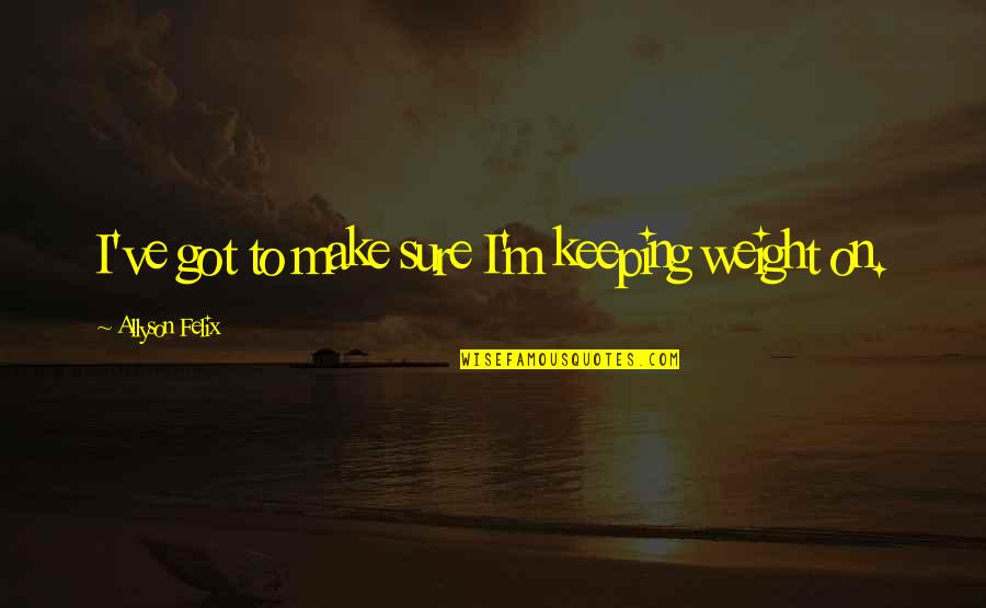Things Need To Change Quotes By Allyson Felix: I've got to make sure I'm keeping weight