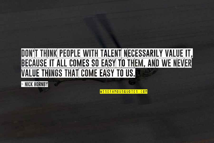 Things Never Come Easy Quotes By Nick Hornby: Don't think people with talent necessarily value it, Things Never Come Easy Quotes By Nick Hornby: Don't think people with talent necessarily value it,