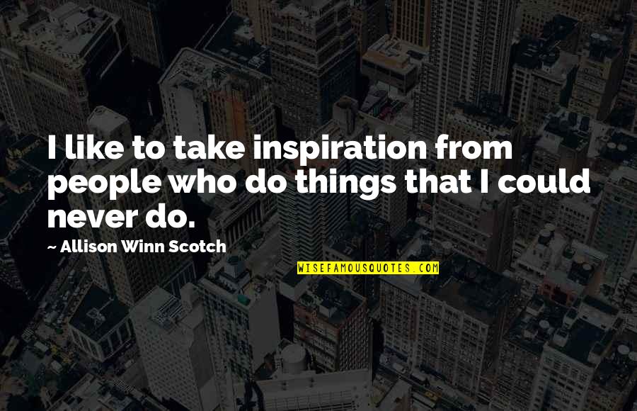 Things Never Quotes By Allison Winn Scotch: I like to take inspiration from people who Things Never Quotes By Allison Winn Scotch: I like to take inspiration from people who