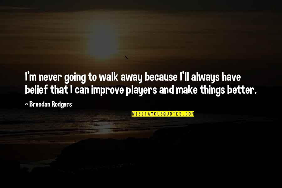 Things Never Quotes By Brendan Rodgers: I'm never going to walk away because I'll Things Never Quotes By Brendan Rodgers: I'm never going to walk away because I'll