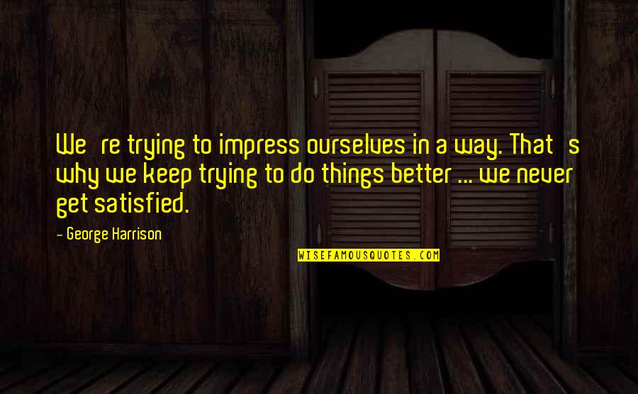 Things Never Quotes By George Harrison: We're trying to impress ourselves in a way. Things Never Quotes By George Harrison: We're trying to impress ourselves in a way.
