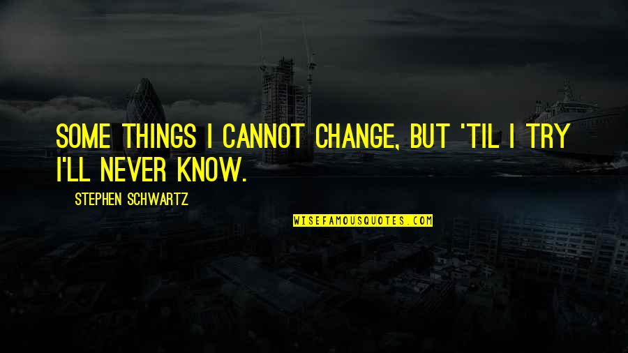 Things Never Quotes By Stephen Schwartz: Some things I cannot change, but 'til I Things Never Quotes By Stephen Schwartz: Some things I cannot change, but 'til I