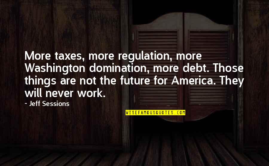 Things Never Work Out Quotes By Jeff Sessions: More taxes, more regulation, more Washington domination, more Things Never Work Out Quotes By Jeff Sessions: More taxes, more regulation, more Washington domination, more