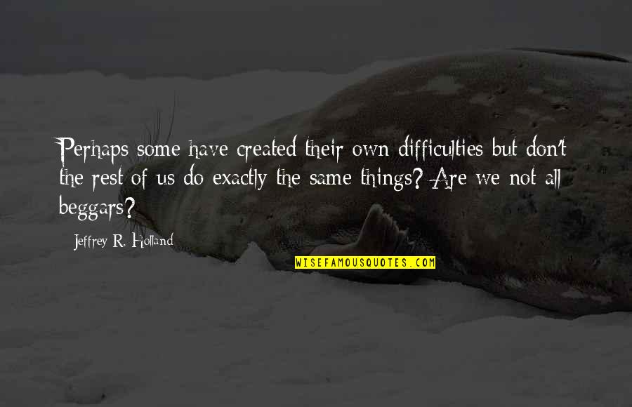 Things Not Same Quotes By Jeffrey R. Holland: Perhaps some have created their own difficulties but