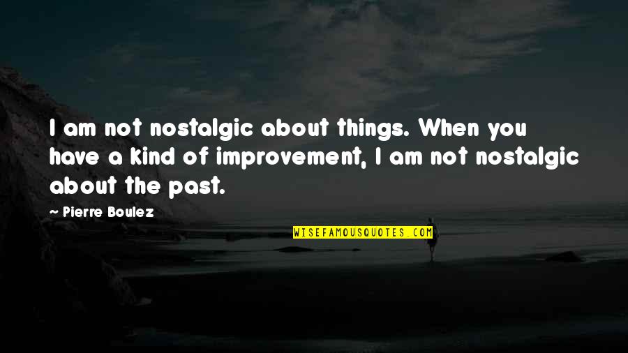 Things Of The Past Quotes By Pierre Boulez: I am not nostalgic about things. When you Things Of The Past Quotes By Pierre Boulez: I am not nostalgic about things. When you