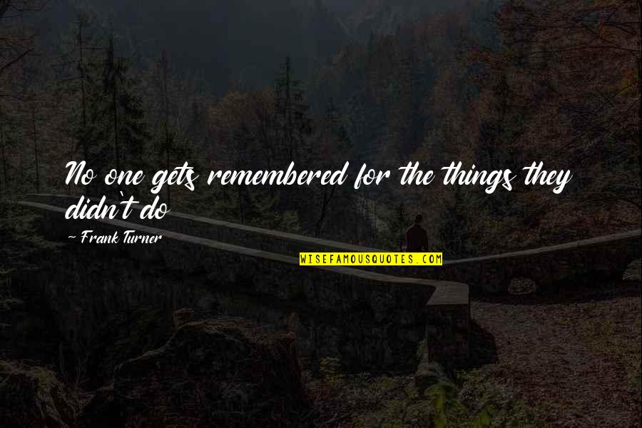 Things Remembered Quotes By Frank Turner: No one gets remembered for the things they Things Remembered Quotes By Frank Turner: No one gets remembered for the things they