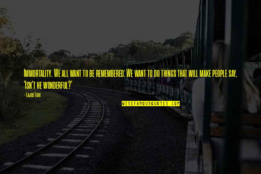 Things Remembered Quotes By Lajos Egri: Immortality. We all want to be remembered: We Things Remembered Quotes By Lajos Egri: Immortality. We all want to be remembered: We