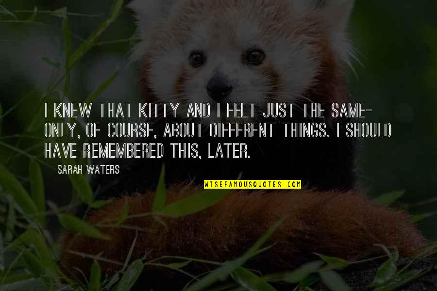 Things Remembered Quotes By Sarah Waters: I knew that Kitty and I felt just