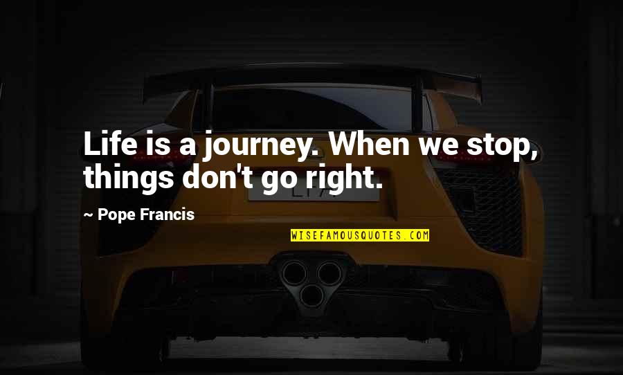 Things Right Quotes By Pope Francis: Life is a journey. When we stop, things