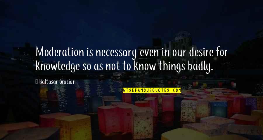 Things So Quotes By Baltasar Gracian: Moderation is necessary even in our desire for