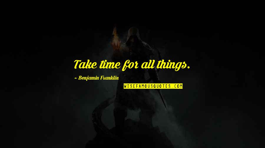 Things Take Time Quotes By Benjamin Franklin: Take time for all things.