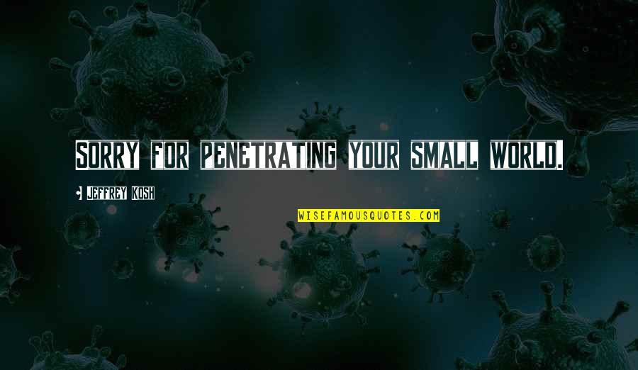 Things Taken For Granted Quotes By Jeffrey Kosh: Sorry for penetrating your small world.