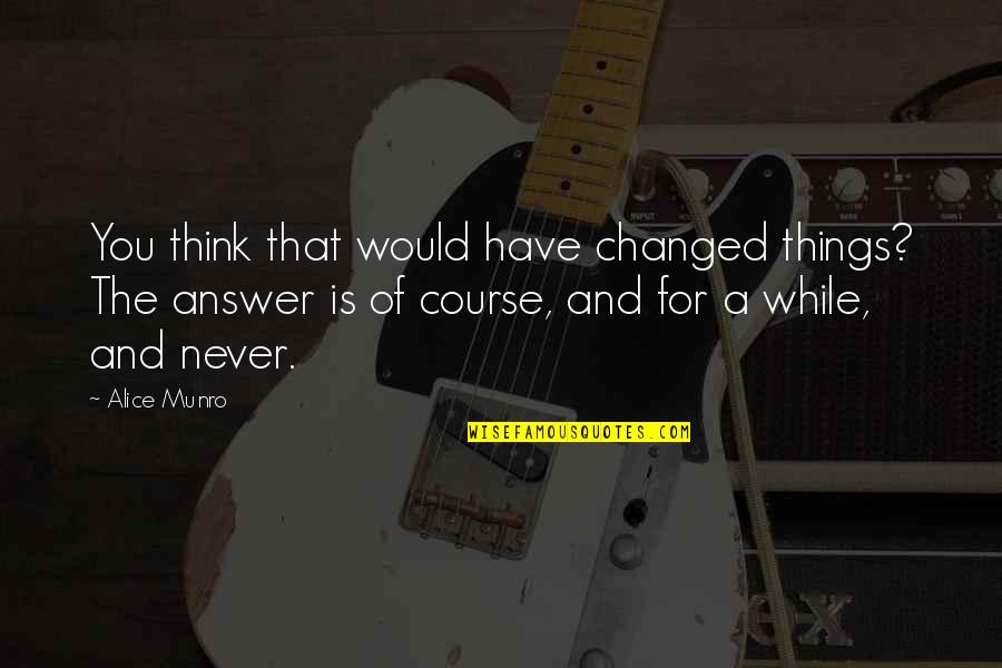 Things That Change You Quotes By Alice Munro: You think that would have changed things? The