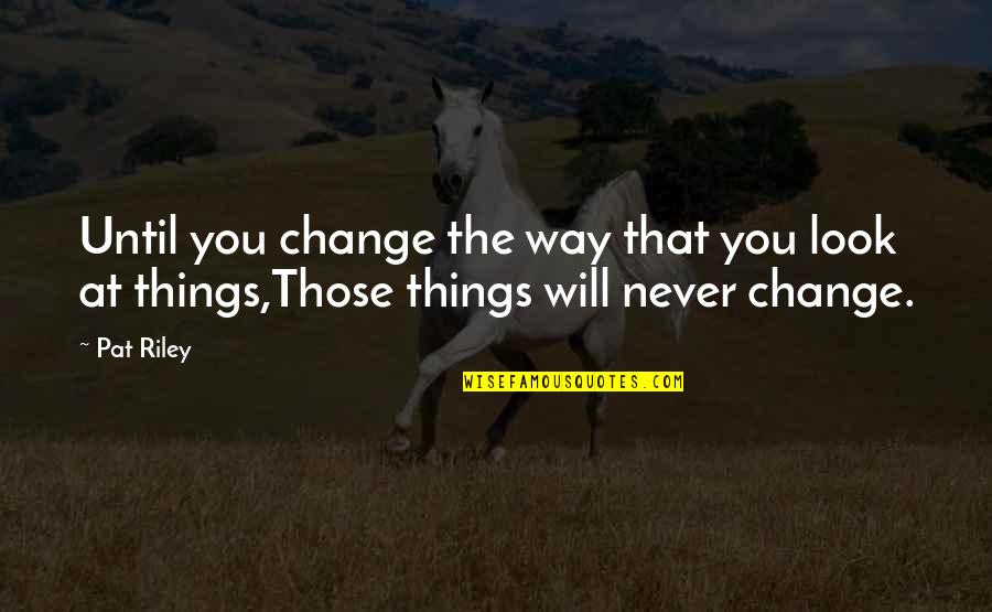 Things That Change You Quotes By Pat Riley: Until you change the way that you look
