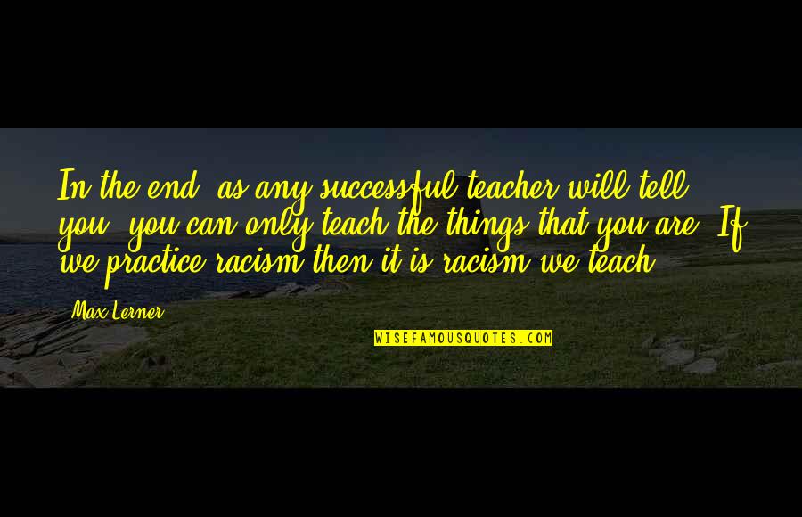 Things That End Quotes By Max Lerner: In the end, as any successful teacher will