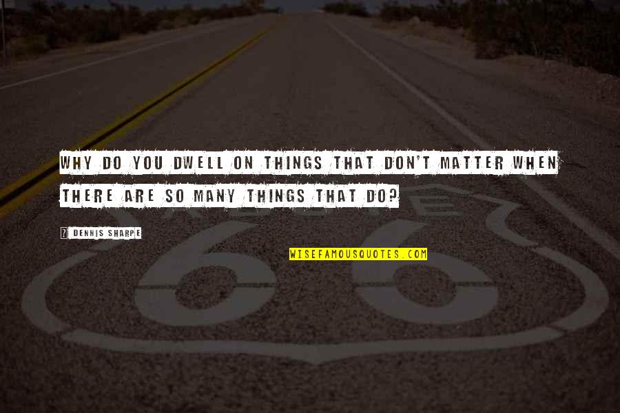 Things That Matter In Life Quotes By Dennis Sharpe: Why do you dwell on things that don't