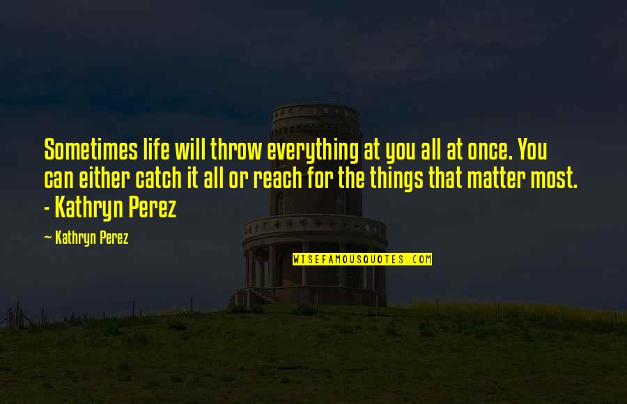 Things That Matter In Life Quotes By Kathryn Perez: Sometimes life will throw everything at you all