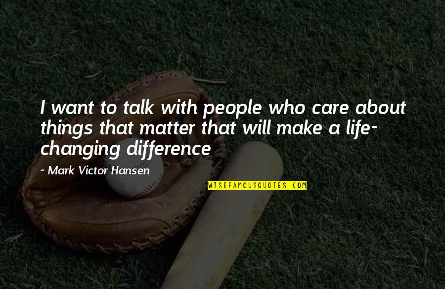 Things That Matter In Life Quotes By Mark Victor Hansen: I want to talk with people who care