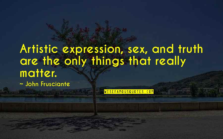 Things That Matter Most Quotes By John Frusciante: Artistic expression, sex, and truth are the only