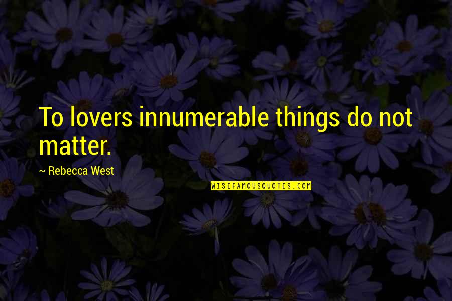 Things That Matter Most Quotes By Rebecca West: To lovers innumerable things do not matter.