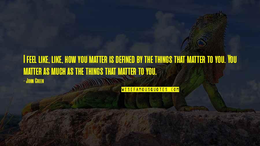 Things That Matter To You Quotes By John Green: I feel like, like, how you matter is