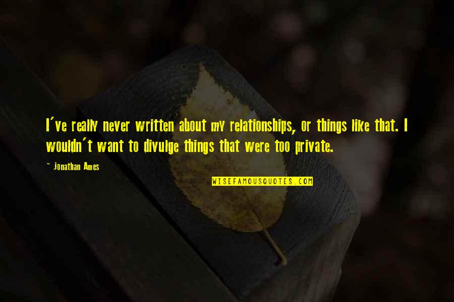 Things That Never Were Quotes By Jonathan Ames: I've really never written about my relationships, or Things That Never Were Quotes By Jonathan Ames: I've really never written about my relationships, or