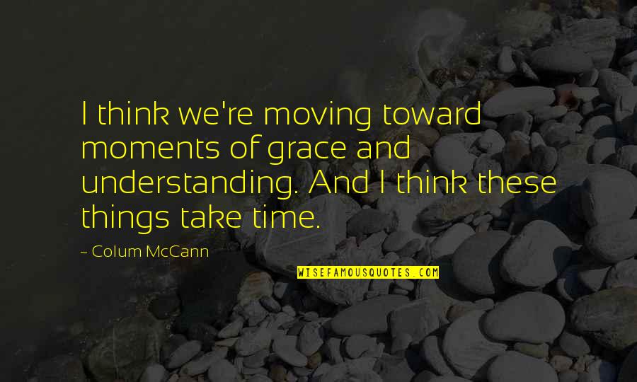 Things That Take Time Quotes By Colum McCann: I think we're moving toward moments of grace