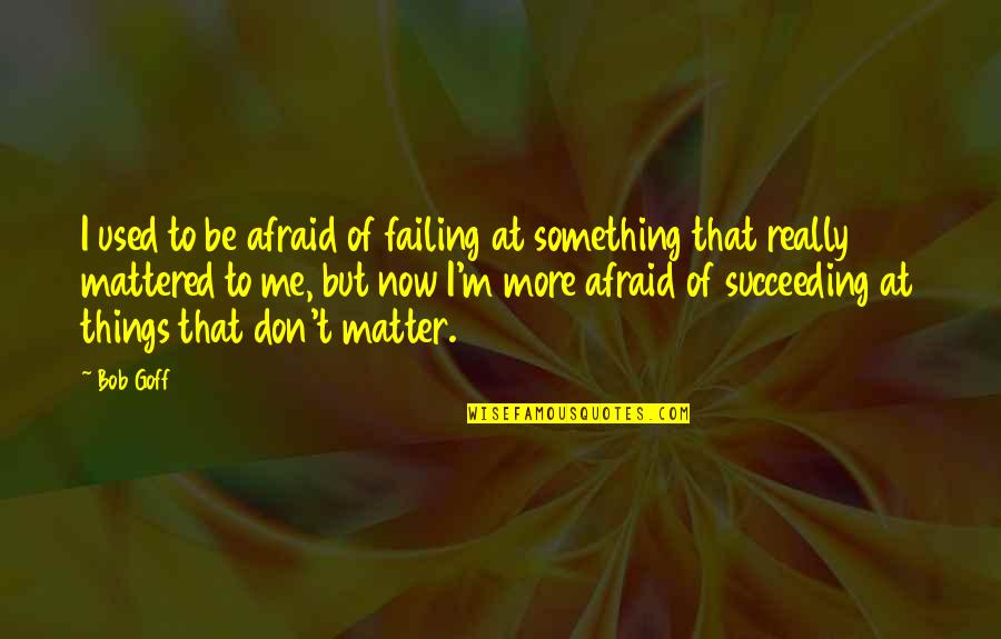 Things That Used To Matter Quotes By Bob Goff: I used to be afraid of failing at