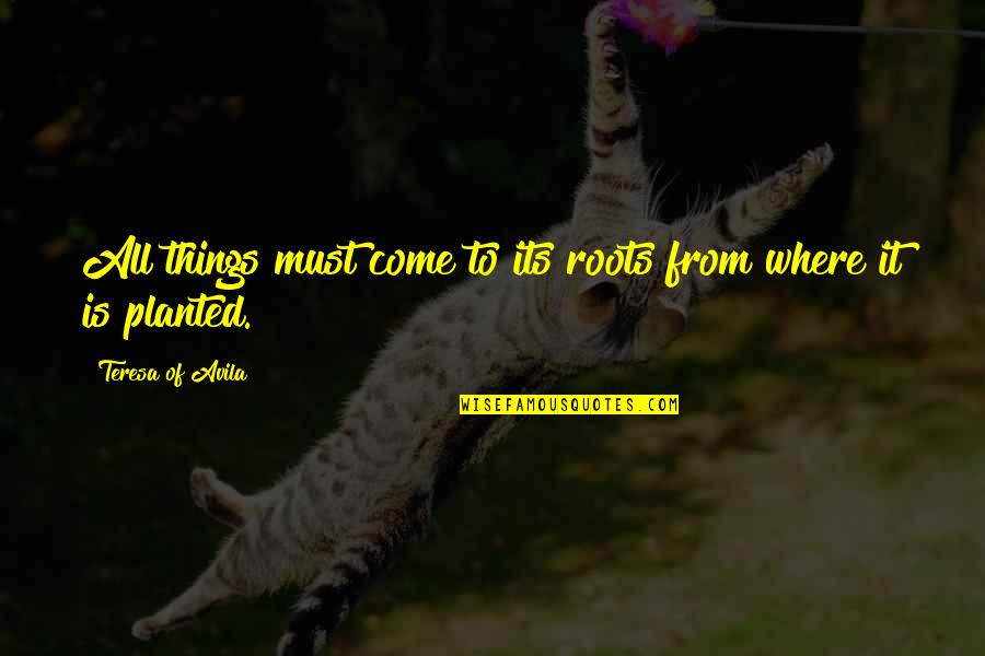 Things To Come Quotes By Teresa Of Avila: All things must come to its roots from Things To Come Quotes By Teresa Of Avila: All things must come to its roots from