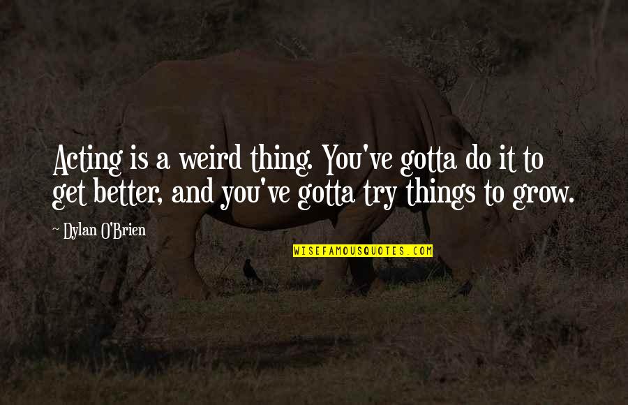 Things To Get Better Quotes By Dylan O'Brien: Acting is a weird thing. You've gotta do
