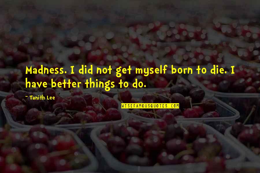 Things To Get Better Quotes By Tanith Lee: Madness. I did not get myself born to