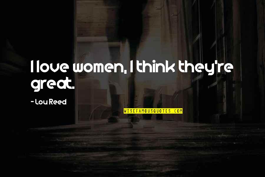 Things To Ponder Quotes By Lou Reed: I love women, I think they're great.