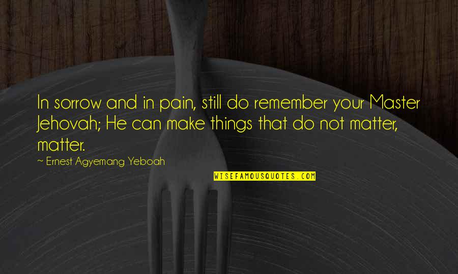 Things To Remember In Life Quotes By Ernest Agyemang Yeboah: In sorrow and in pain, still do remember