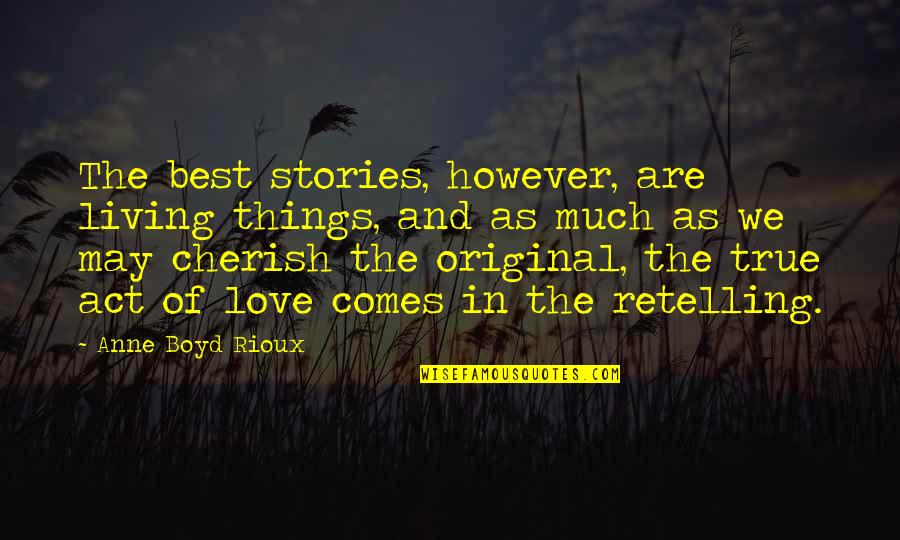 Things We Cherish Quotes By Anne Boyd Rioux: The best stories, however, are living things, and