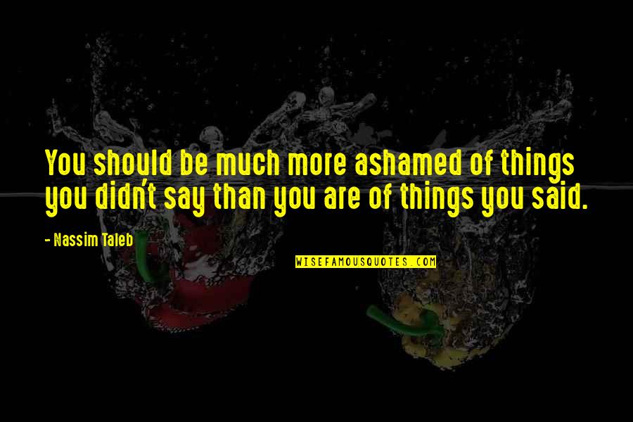Things We Didn't Say Quotes By Nassim Taleb: You should be much more ashamed of things