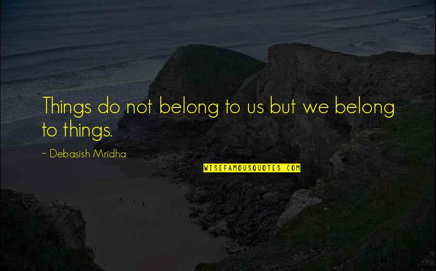 Things We Do Quotes By Debasish Mridha: Things do not belong to us but we