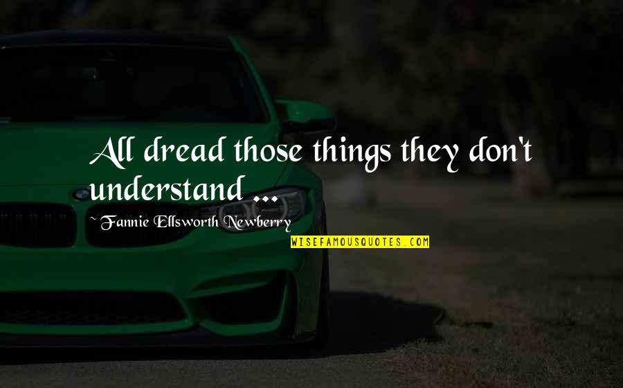 Things We Don't Understand Quotes By Fannie Ellsworth Newberry: All dread those things they don't understand ...