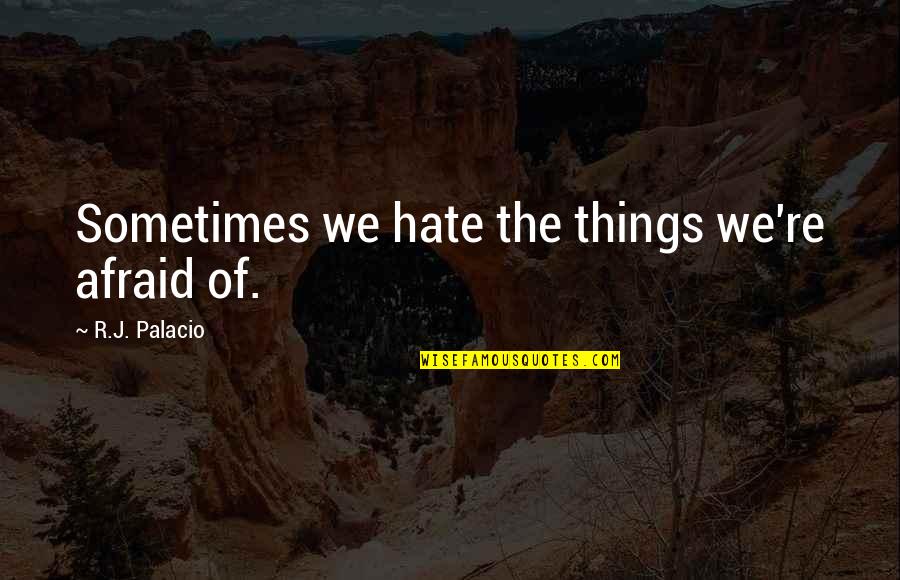 Things We Hate Quotes By R.J. Palacio: Sometimes we hate the things we're afraid of.
