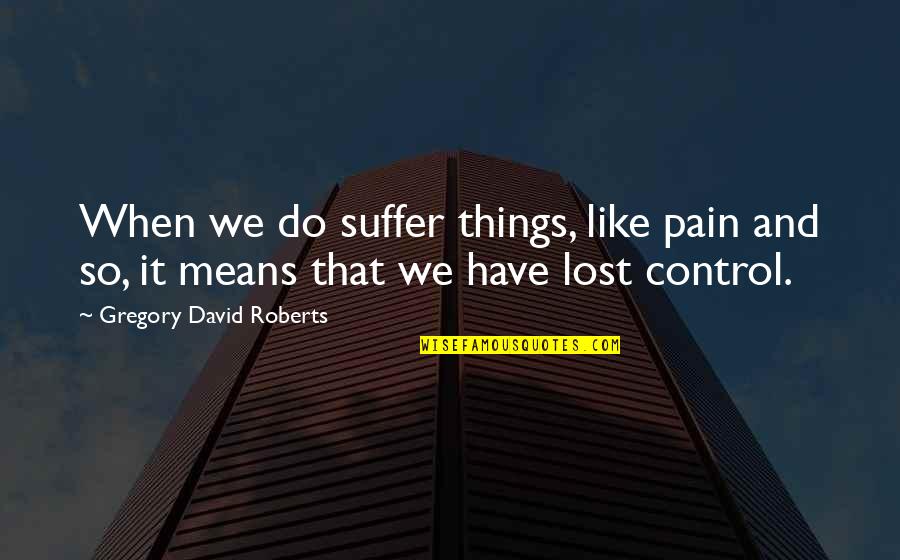 Things We Lost Quotes By Gregory David Roberts: When we do suffer things, like pain and
