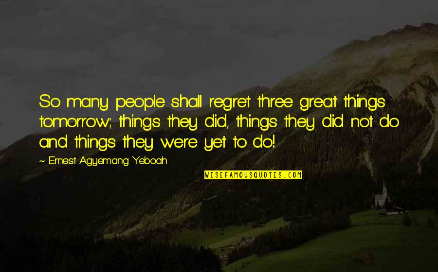 Things We Regret Quotes By Ernest Agyemang Yeboah: So many people shall regret three great things